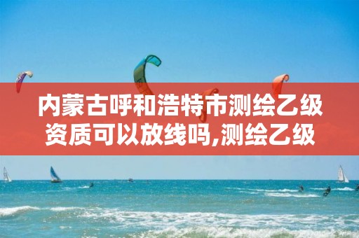 内蒙古呼和浩特市测绘乙级资质可以放线吗,测绘乙级资质可以承揽业务范围。