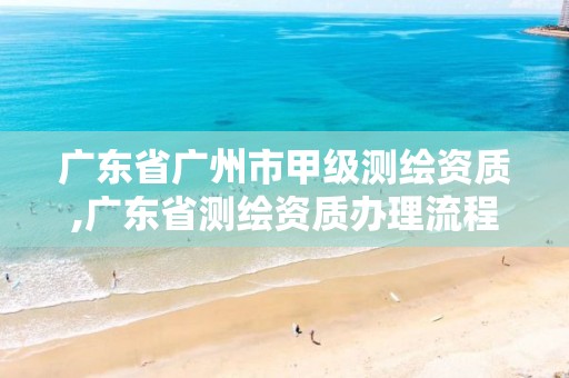 广东省广州市甲级测绘资质,广东省测绘资质办理流程