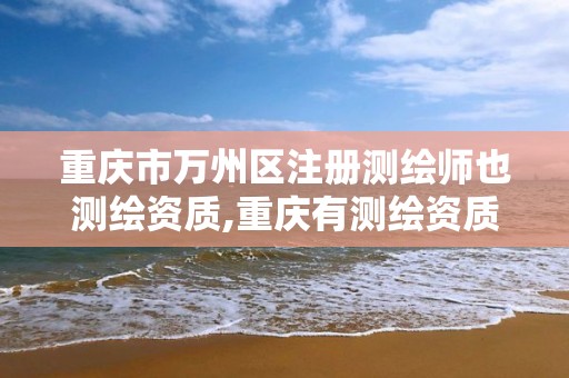 重庆市万州区注册测绘师也测绘资质,重庆有测绘资质测绘公司大全