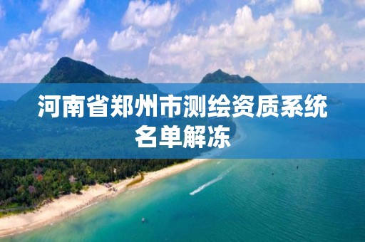 河南省郑州市测绘资质系统名单解冻