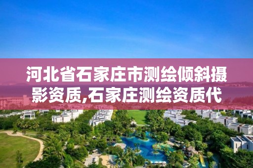 河北省石家庄市测绘倾斜摄影资质,石家庄测绘资质代办