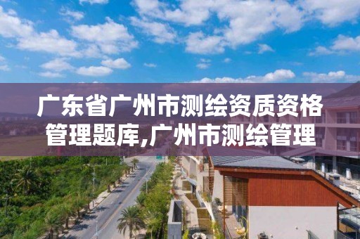 广东省广州市测绘资质资格管理题库,广州市测绘管理办法