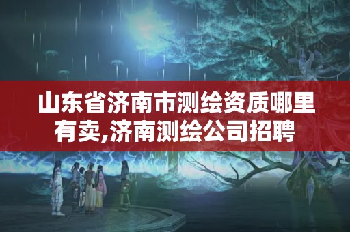 山东省济南市测绘资质哪里有卖,济南测绘公司招聘