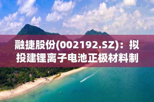 融捷股份(002192.SZ)：拟投建锂离子电池正极材料制造及研发基地项目