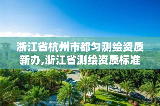 浙江省杭州市都匀测绘资质新办,浙江省测绘资质标准