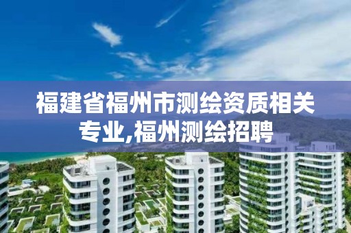 福建省福州市测绘资质相关专业,福州测绘招聘