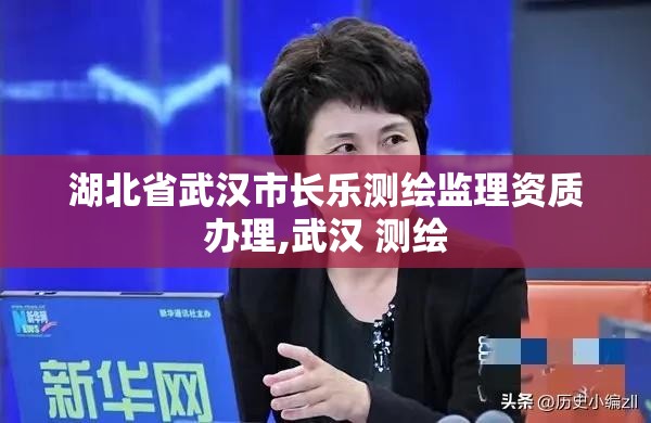 湖北省武汉市长乐测绘监理资质办理,武汉 测绘