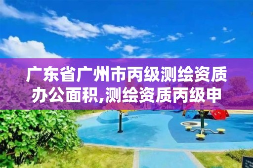 广东省广州市丙级测绘资质办公面积,测绘资质丙级申报条件