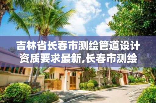 吉林省长春市测绘管道设计资质要求最新,长春市测绘院工资待遇。