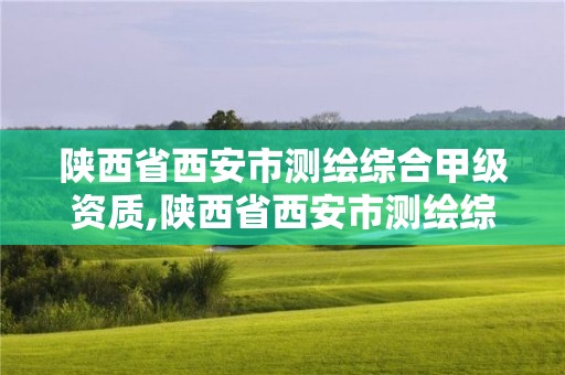 陕西省西安市测绘综合甲级资质,陕西省西安市测绘综合甲级资质公司名单