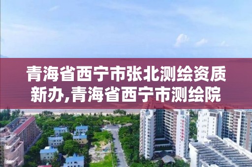 青海省西宁市张北测绘资质新办,青海省西宁市测绘院