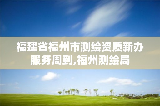 福建省福州市测绘资质新办服务周到,福州测绘局