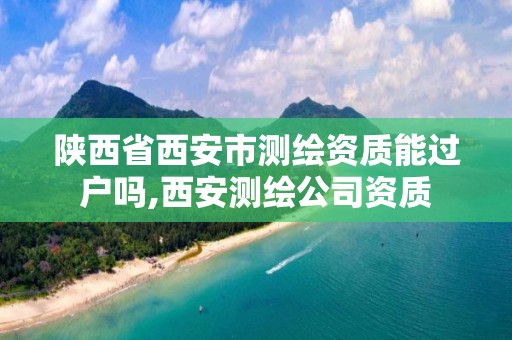 陕西省西安市测绘资质能过户吗,西安测绘公司资质