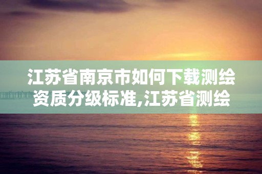 江苏省南京市如何下载测绘资质分级标准,江苏省测绘资质申请