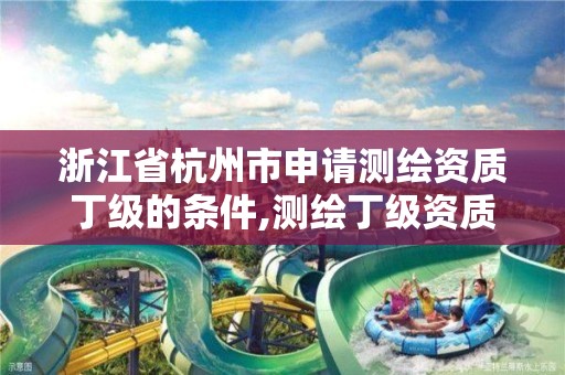 浙江省杭州市申请测绘资质丁级的条件,测绘丁级资质全套申请文件