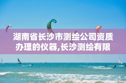 湖南省长沙市测绘公司资质办理的仪器,长沙测绘有限公司怎么样