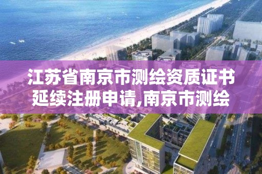 江苏省南京市测绘资质证书延续注册申请,南京市测绘院有限公司。