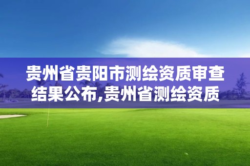 贵州省贵阳市测绘资质审查结果公布,贵州省测绘资质管理规定。