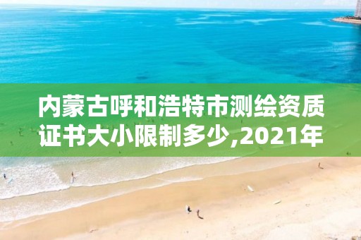 内蒙古呼和浩特市测绘资质证书大小限制多少,2021年测绘资质管理办法。