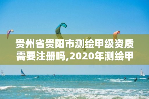 贵州省贵阳市测绘甲级资质需要注册吗,2020年测绘甲级资质条件