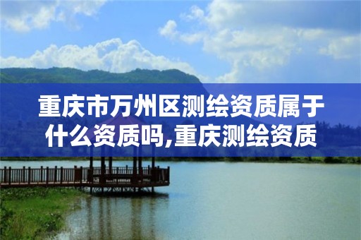 重庆市万州区测绘资质属于什么资质吗,重庆测绘资质乙级申报条件