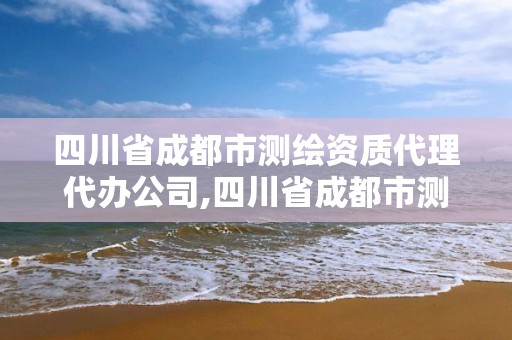 四川省成都市测绘资质代理代办公司,四川省成都市测绘资质代理代办公司有哪些