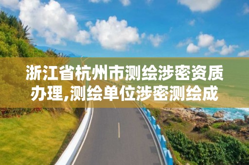 浙江省杭州市测绘涉密资质办理,测绘单位涉密测绘成果使用审批流程