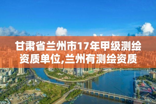 甘肃省兰州市17年甲级测绘资质单位,兰州有测绘资质的公司有。