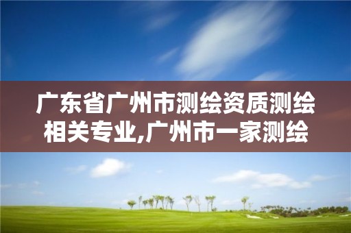 广东省广州市测绘资质测绘相关专业,广州市一家测绘资质单位