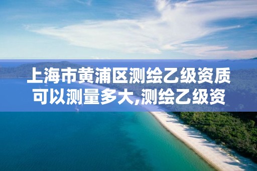 上海市黄浦区测绘乙级资质可以测量多大,测绘乙级资质需要多少专业人员