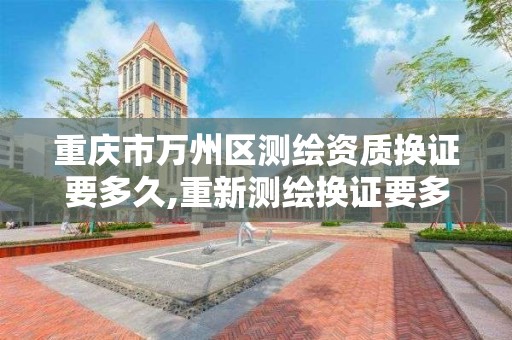 重庆市万州区测绘资质换证要多久,重新测绘换证要多少钱