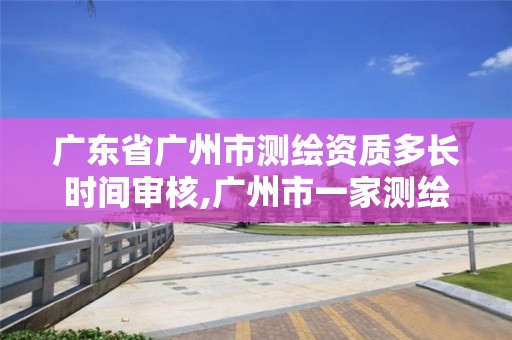 广东省广州市测绘资质多长时间审核,广州市一家测绘资质单位。