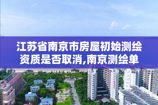 江苏省南京市房屋初始测绘资质是否取消,南京测绘单位