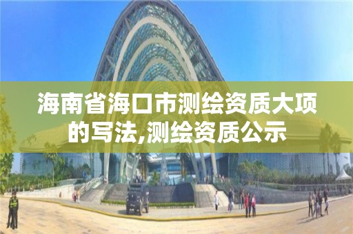 海南省海口市测绘资质大项的写法,测绘资质公示