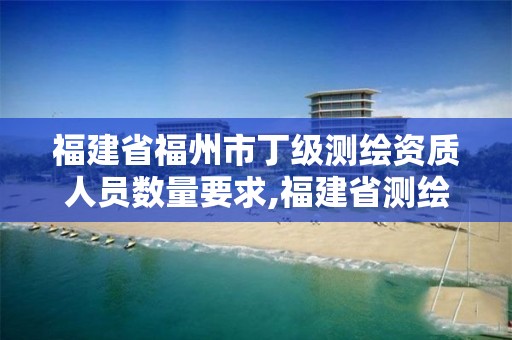 福建省福州市丁级测绘资质人员数量要求,福建省测绘单位名单。