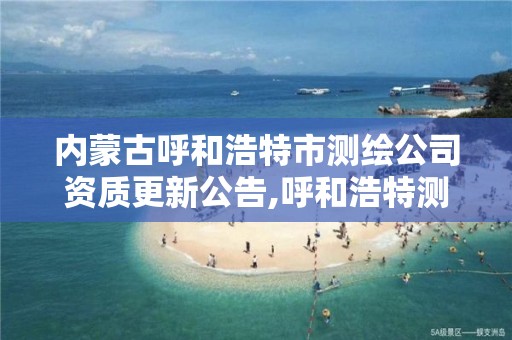 内蒙古呼和浩特市测绘公司资质更新公告,呼和浩特测绘局属于什么单位管理