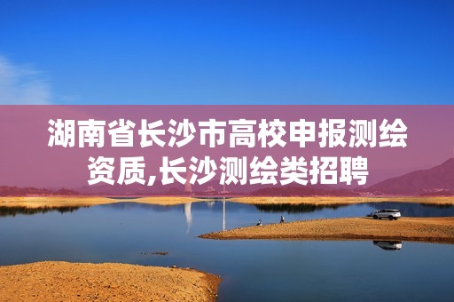 湖南省长沙市高校申报测绘资质,长沙测绘类招聘