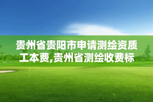 贵州省贵阳市申请测绘资质工本费,贵州省测绘收费标准