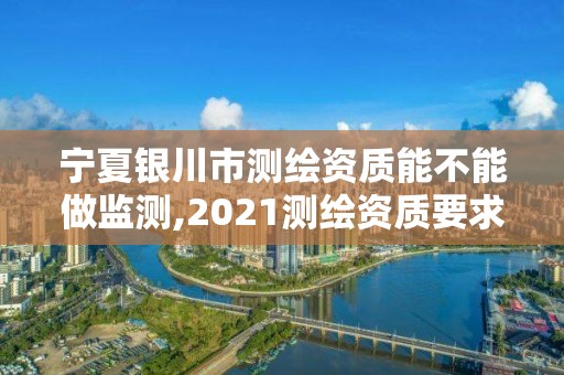 宁夏银川市测绘资质能不能做监测,2021测绘资质要求。