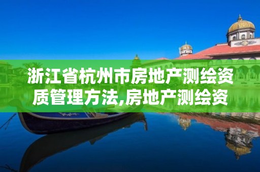 浙江省杭州市房地产测绘资质管理方法,房地产测绘资质申请条件。