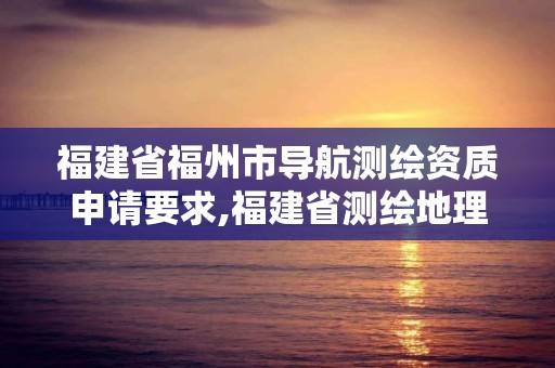 福建省福州市导航测绘资质申请要求,福建省测绘地理信息产业服务平台