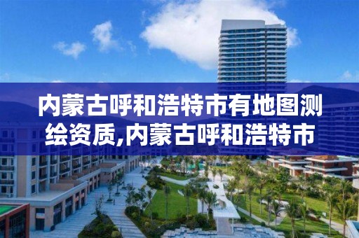 内蒙古呼和浩特市有地图测绘资质,内蒙古呼和浩特市有地图测绘资质公司吗。