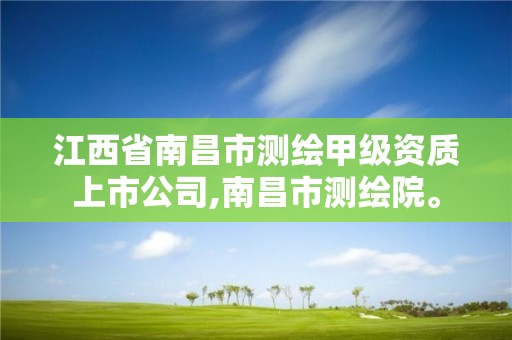 江西省南昌市测绘甲级资质上市公司,南昌市测绘院。