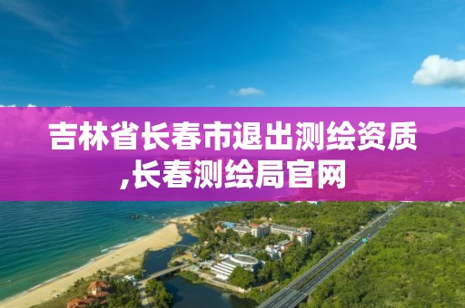 吉林省长春市退出测绘资质,长春测绘局官网