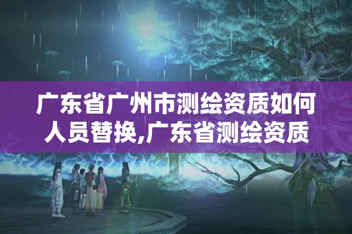 广东省广州市测绘资质如何人员替换,广东省测绘资质单位名单