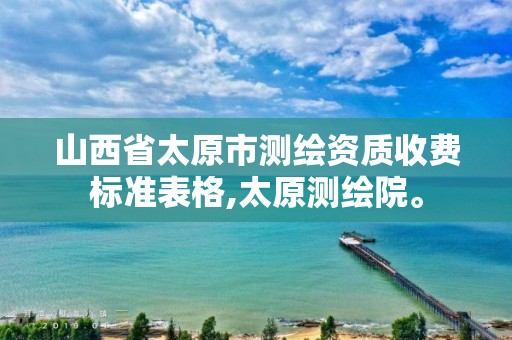 山西省太原市测绘资质收费标准表格,太原测绘院。