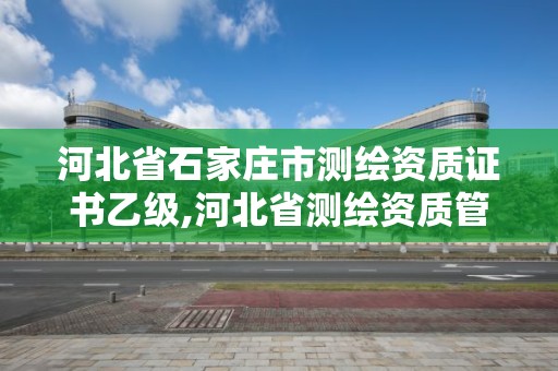 河北省石家庄市测绘资质证书乙级,河北省测绘资质管理办法