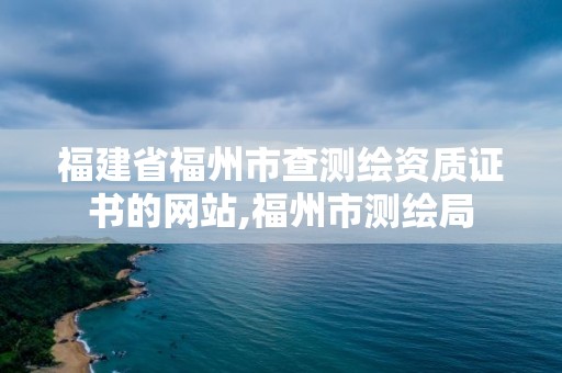 福建省福州市查测绘资质证书的网站,福州市测绘局