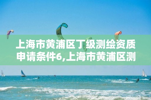 上海市黄浦区丁级测绘资质申请条件6,上海市黄浦区测绘中心