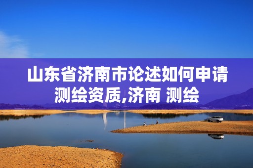 山东省济南市论述如何申请测绘资质,济南 测绘